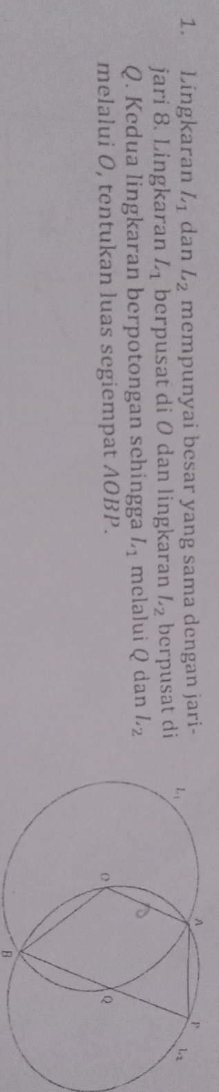 Lingkaran L_1 dan L_2 mempunyai besar yang sama dengan jari-
jari 8. Lingkaran L_1 berpusat di O dan lingkaran L_2 berpusat di
Q. Kedua lingkaran berpotongan schingga L_1 melalui Q dan L_2
melalui O, tentukan luas segiempat AOBP.
B