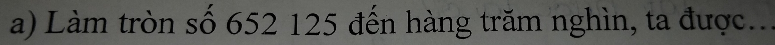 Làm tròn số 652 125 đến hàng trăm nghìn, ta được...