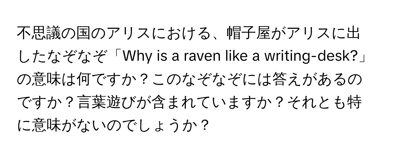 不思議の国のアリスにおける、帽子屋がアリスに出したなぞなぞ「Why is a raven like a writing-desk?」の意味は何ですか？このなぞなぞには答えがあるのですか？言葉遊びが含まれていますか？それとも特に意味がないのでしょうか？