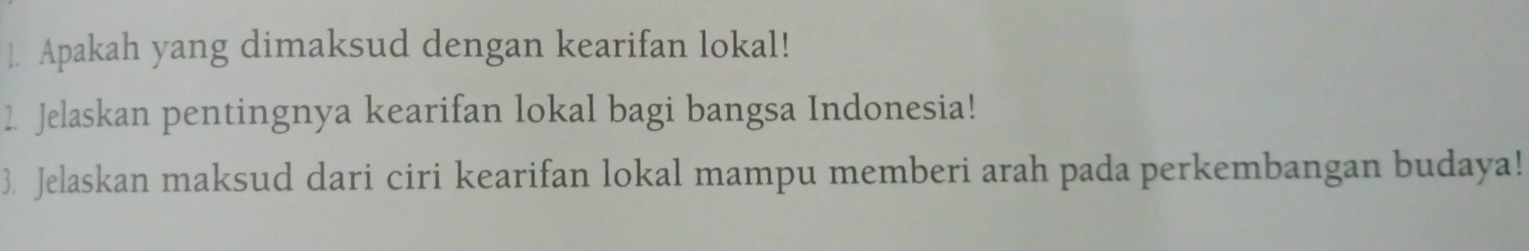 ]. Apakah yang dimaksud dengan kearifan lokal! 
2. Jelaskan pentingnya kearifan lokal bagi bangsa Indonesia! 
3. Jelaskan maksud dari ciri kearifan lokal mampu memberi arah pada perkembangan budaya!