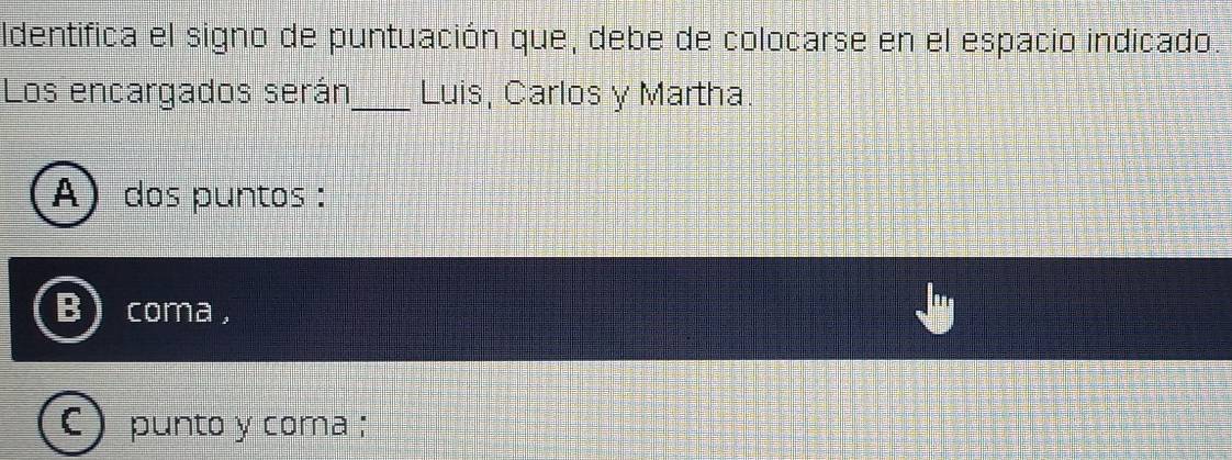 ldentifica el signo de puntuación que, debe de colocarse en el espacio indicado. 
Los encargados serán_ Luis, Carlos y Martha. 
A) dos puntos : 
coma ， 
I punto y coma ;