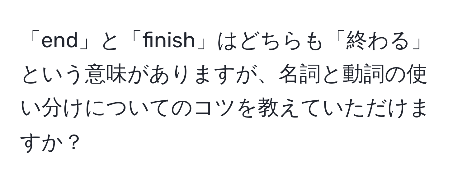 「end」と「finish」はどちらも「終わる」という意味がありますが、名詞と動詞の使い分けについてのコツを教えていただけますか？