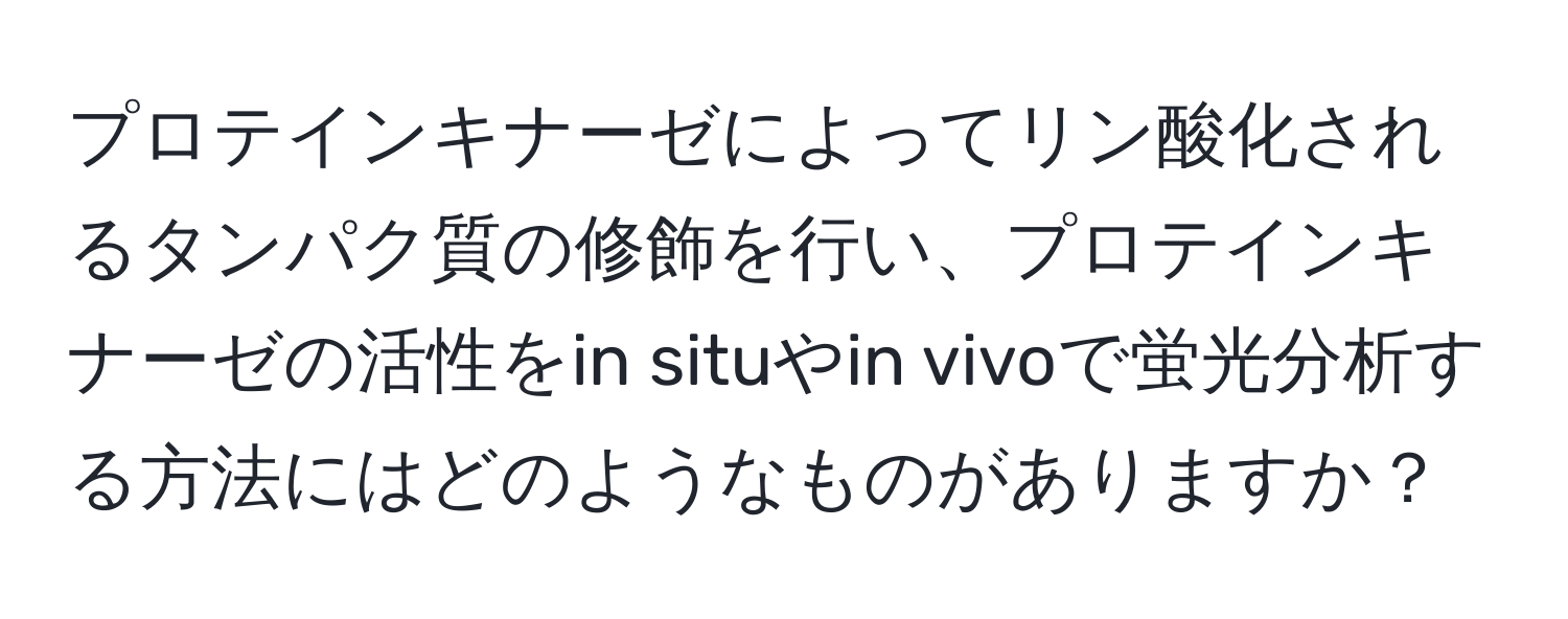 プロテインキナーゼによってリン酸化されるタンパク質の修飾を行い、プロテインキナーゼの活性をin situやin vivoで蛍光分析する方法にはどのようなものがありますか？