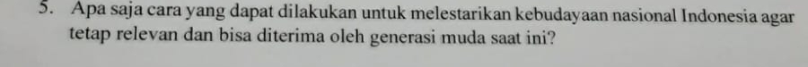 Apa saja cara yang dapat dilakukan untuk melestarikan kebudayaan nasional Indonesia agar 
tetap relevan dan bisa diterima oleh generasi muda saat ini?