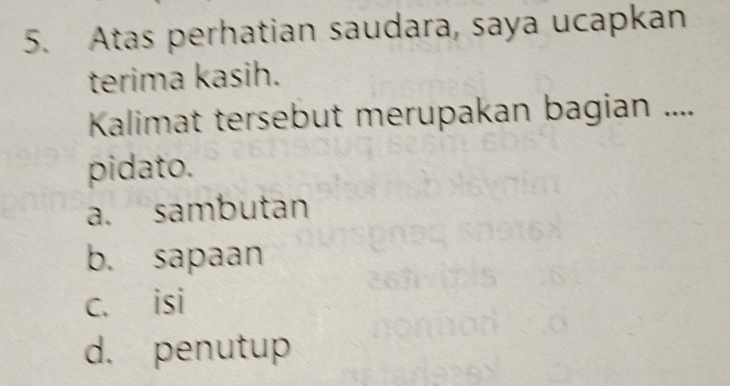 Atas perhatian saudara, saya ucapkan
terima kasih.
Kalimat tersebut merupakan bagian ....
pidato.
a. sambutan
b. sapaan
c. isi
d. penutup