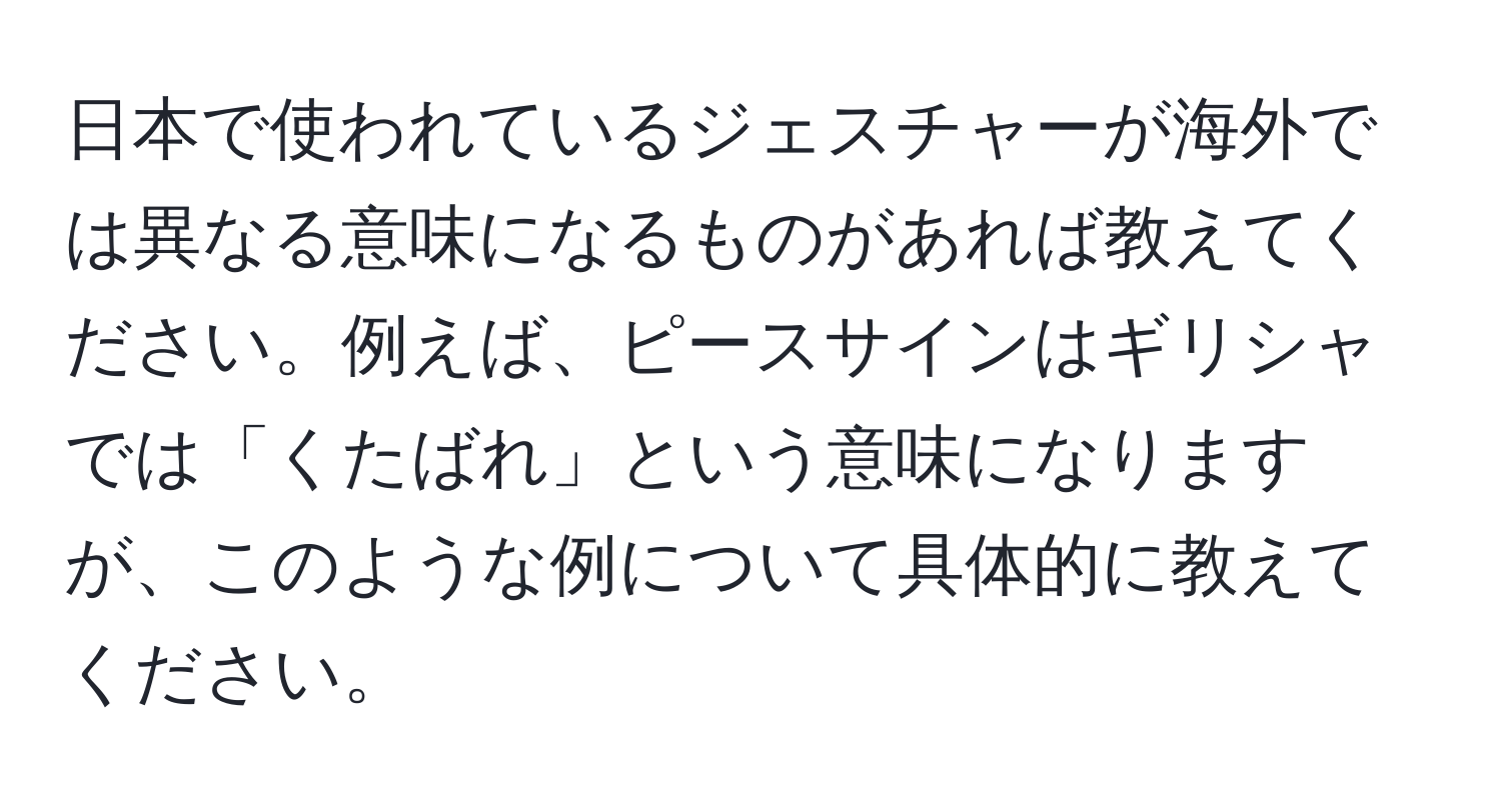 日本で使われているジェスチャーが海外では異なる意味になるものがあれば教えてください。例えば、ピースサインはギリシャでは「くたばれ」という意味になりますが、このような例について具体的に教えてください。