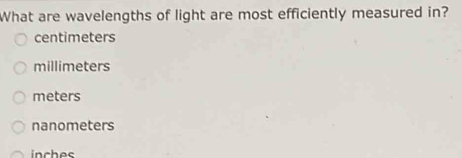 What are wavelengths of light are most efficiently measured in?
centimeters
millimeters
meters
nanometers
inches