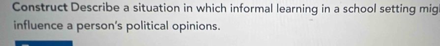 Construct Describe a situation in which informal learning in a school setting mig 
influence a person’s political opinions.