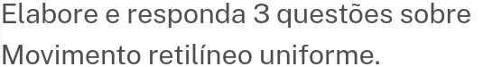 Elabore e responda 3 questões sobre 
Movimento retilíneo uniforme.