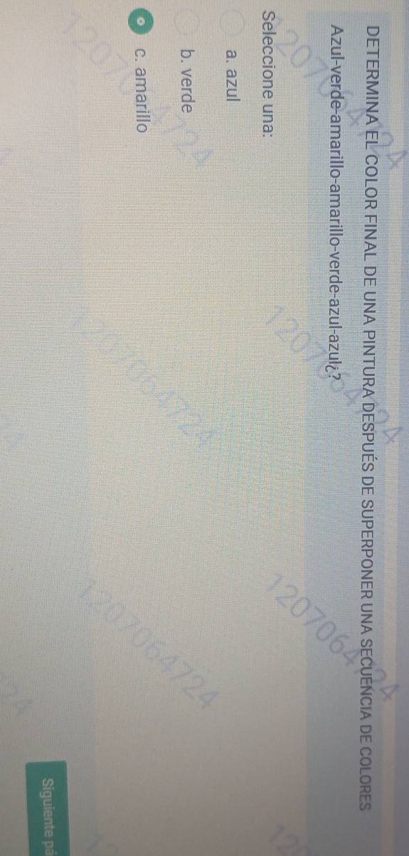 DETERMINA EL COLOR FINAL DE UNA PINTURA DESPUÉS DE SUPERPONER UNA SECUENCIA DE COLORES
Azul-verde-amarillo-amarillo-verde-azul-azul ?
Seleccione una:
a. azul
b. verde
c. amarillo
Siguiente pá