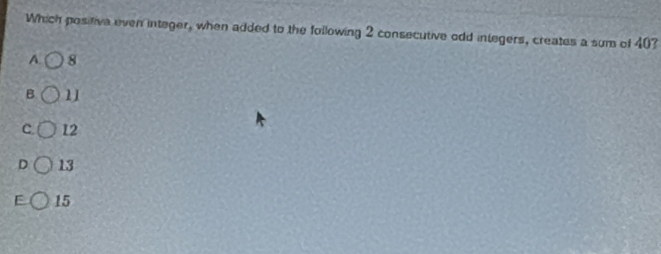 Which positiva even integer, when added to the following 2 consecutive odd integers, creates a sum of 40?
A. 8
B 11
C 12
D 13
E 15