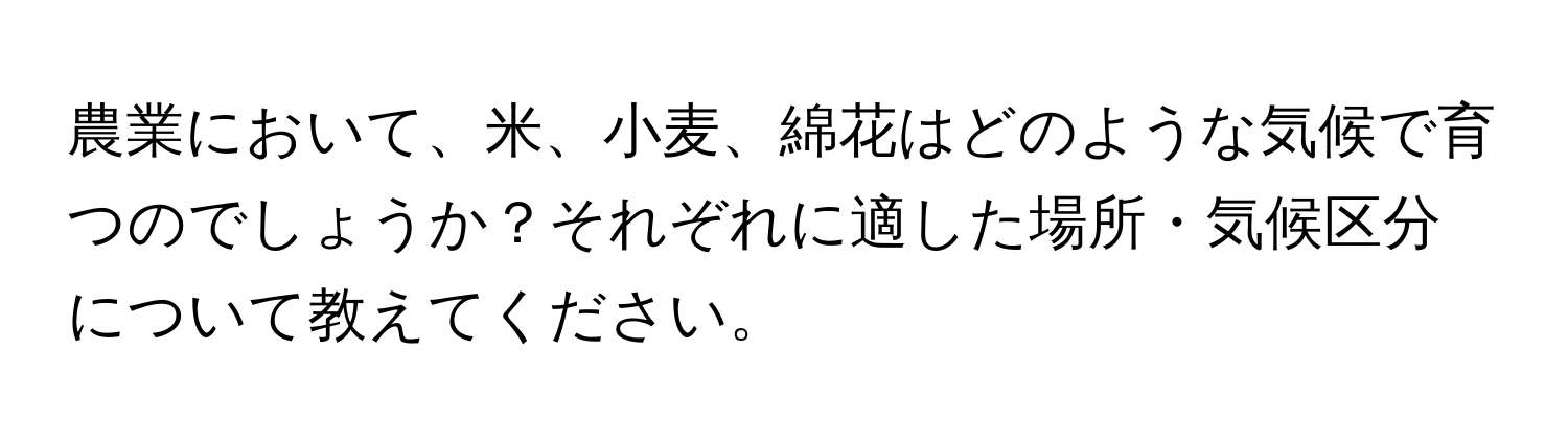 農業において、米、小麦、綿花はどのような気候で育つのでしょうか？それぞれに適した場所・気候区分について教えてください。