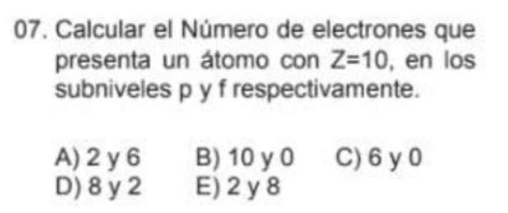 Calcular el Número de electrones que
presenta un átomo con Z=10 , en los
subniveles p y f respectivamente.
A) 2 y 6 B) 10 y 0 C) 6 y0
D) 8 y 2 E) 2 y 8