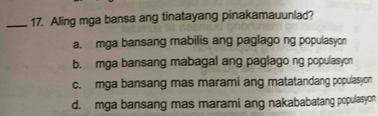 Aling mga bansa ang tinatayang pinakamauunlad?
a. mga bansang mabilis ang paglago ng populasyon
b. mga bansang mabagal ang paglago ng populasyon
c. mga bansang mas marami ang matatandang populasyon
d. mga bansang mas marami ang nakababatang populasyon