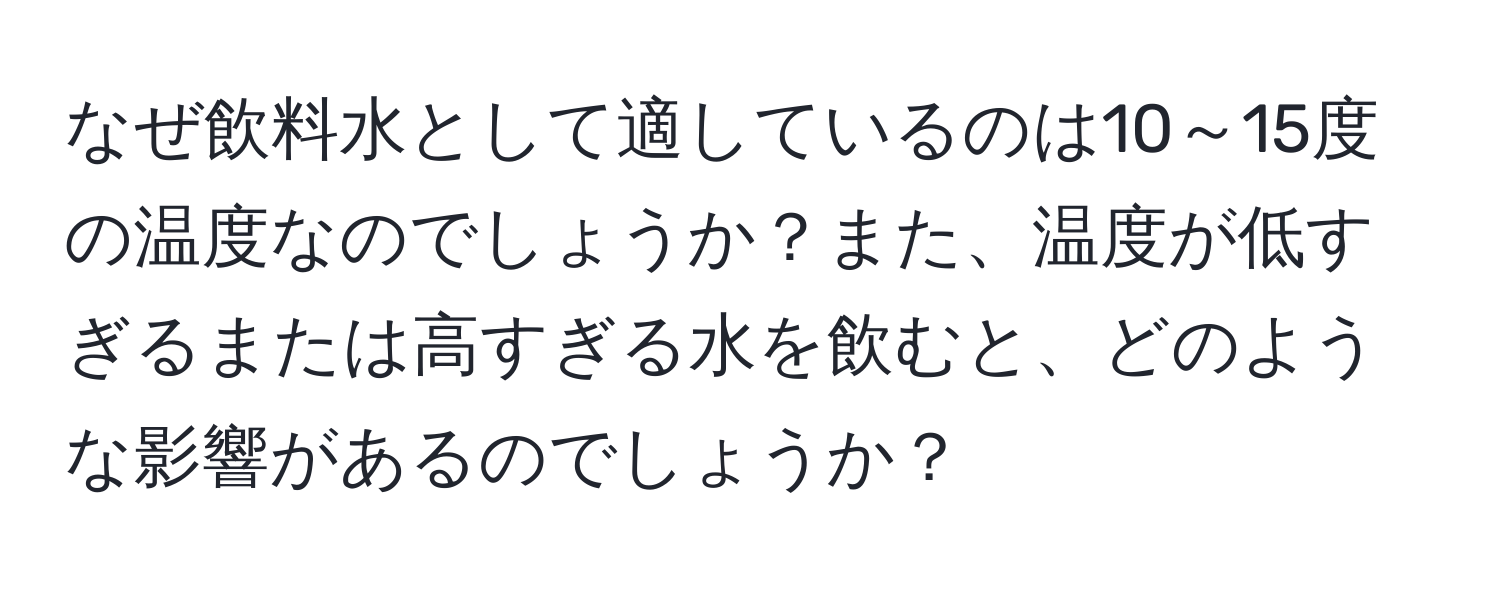 なぜ飲料水として適しているのは10～15度の温度なのでしょうか？また、温度が低すぎるまたは高すぎる水を飲むと、どのような影響があるのでしょうか？