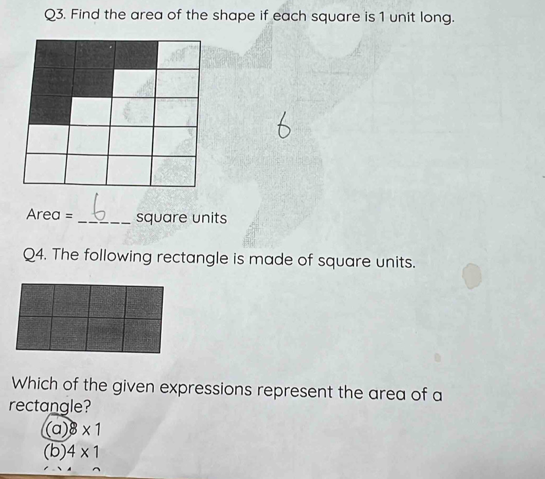 Find the area of the shape if each square is 1 unit long.
Area = _ square units
Q4. The following rectangle is made of square units.
Which of the given expressions represent the area of a
rectangle?
(a) 8* 1
(b) 4* 1