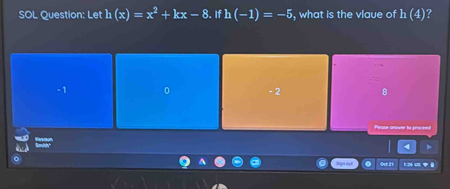 SOL Question: Let h(x)=x^2+kx-8. If h(-1)=-5 , what is the vlaue of h(4)
0
-1 - 2 8
Please answer to proceed
Kesaun
Smith"
Sign out Oct 21 1:26 US a