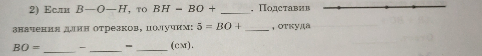 Εсли B-O-H ，TO BH=BO+ _. Подставив 
значения длин отрезков, получим: 5=BO+ _, откуда
BO= ___(cM). 
=