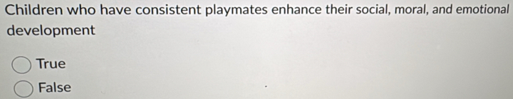 Children who have consistent playmates enhance their social, moral, and emotional
development
True
False