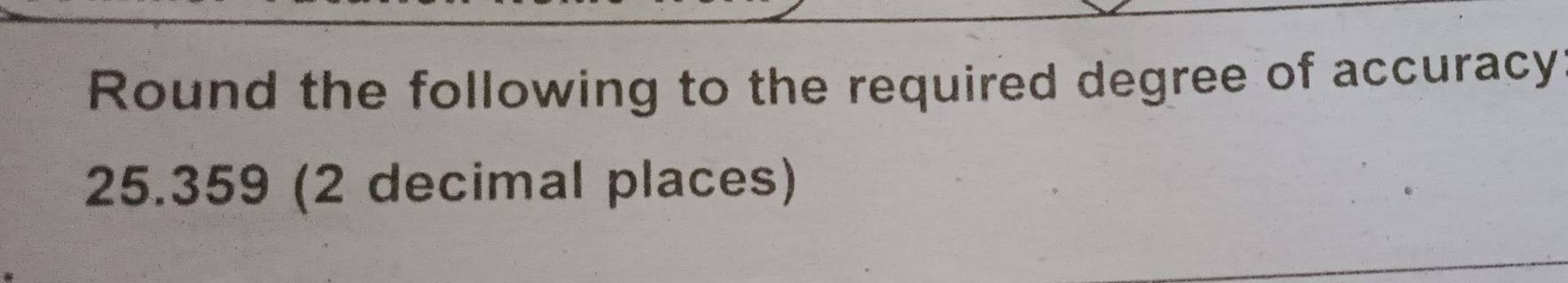 Round the following to the required degree of accuracy
25.359 (2 decimal places)