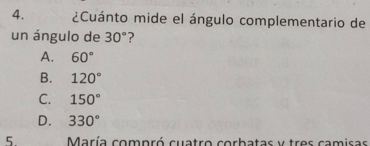 ¿Cuánto mide el ángulo complementario de
un ángulo de 30° ?
A. 60°
B. 120°
C. 150°
D. 330°
5. María compró cuatro corbatas y tres camisas