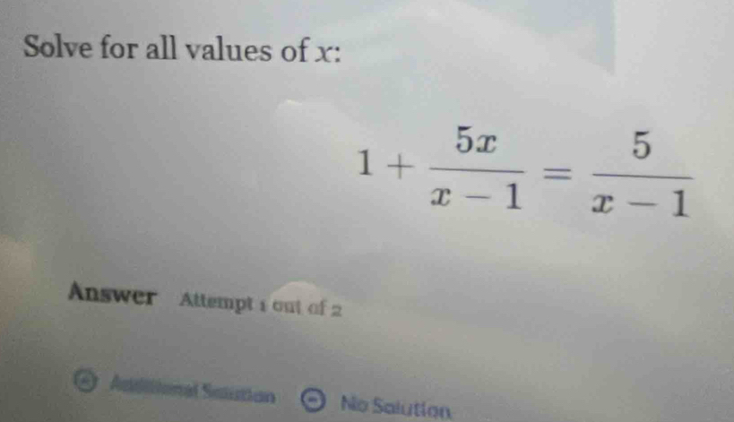 Solve for all values of x :
1+ 5x/x-1 = 5/x-1 
Answer Attempt 1 out of 2
a Asiitional Satistion No Salution