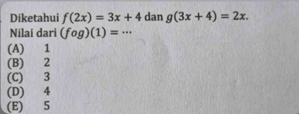 Diketahui f(2x)=3x+4 dan g(3x+4)=2x. 
Nilai dari (fog)(1)=·s
(A) 1
(B) 2
(C) 3
(D) 4
(E) 5