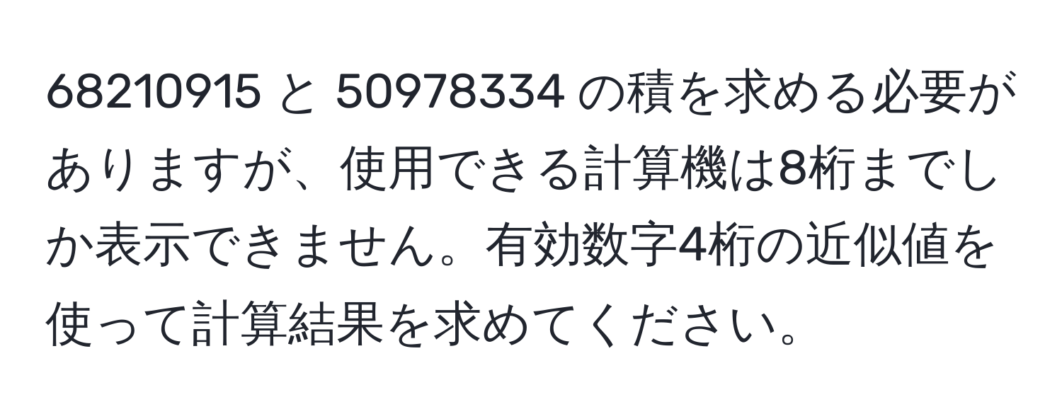 68210915 と 50978334 の積を求める必要がありますが、使用できる計算機は8桁までしか表示できません。有効数字4桁の近似値を使って計算結果を求めてください。