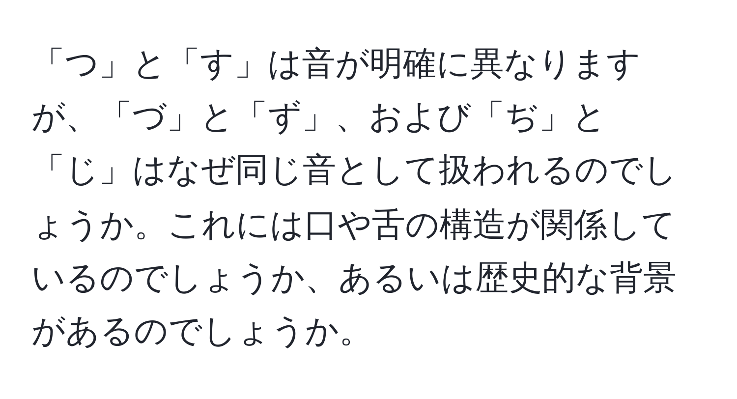 「つ」と「す」は音が明確に異なりますが、「づ」と「ず」、および「ぢ」と「じ」はなぜ同じ音として扱われるのでしょうか。これには口や舌の構造が関係しているのでしょうか、あるいは歴史的な背景があるのでしょうか。