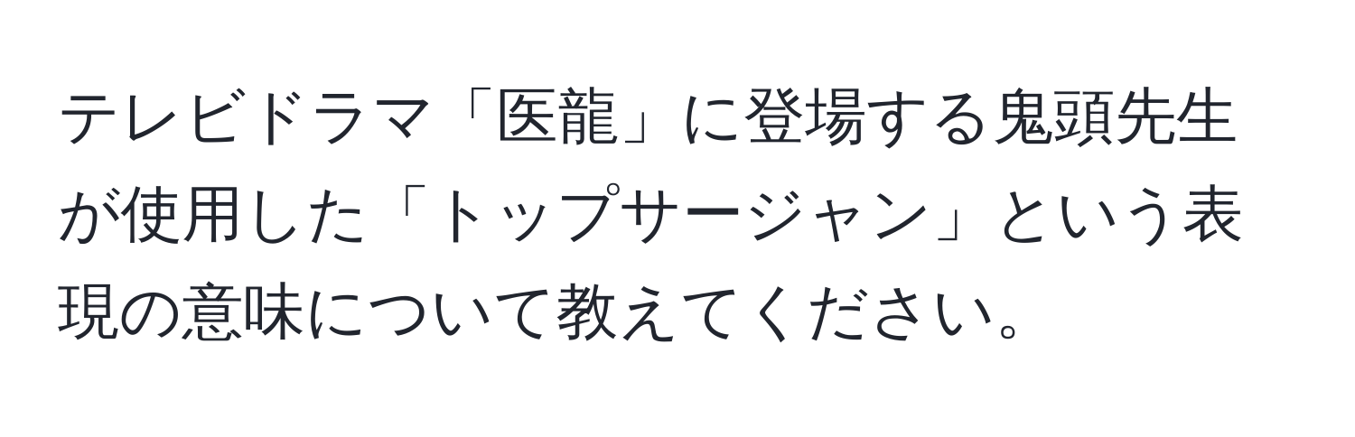 テレビドラマ「医龍」に登場する鬼頭先生が使用した「トップサージャン」という表現の意味について教えてください。