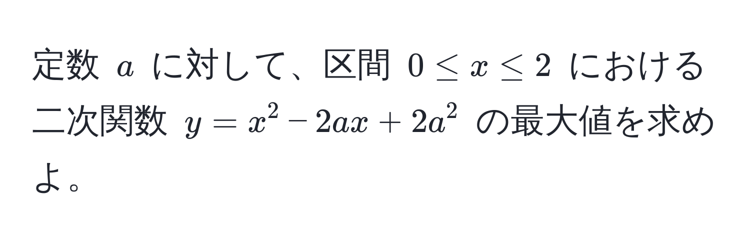 定数 ( a ) に対して、区間 ( 0 ≤ x ≤ 2 ) における二次関数 ( y = x^2 - 2ax + 2a^2 ) の最大値を求めよ。