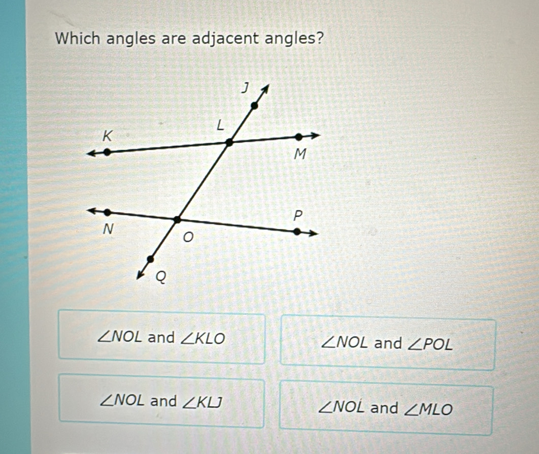 Which angles are adjacent angles?
∠ NOL and ∠ KLO
∠ NOL and ∠ POL
∠ NOL and ∠ KLJ ∠ NOL and ∠ MLO