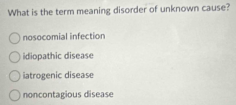 What is the term meaning disorder of unknown cause?
nosocomial infection
idiopathic disease
iatrogenic disease
noncontagious disease