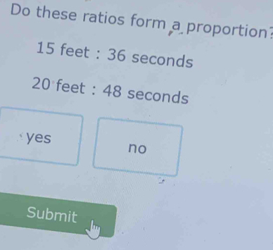 Do these ratios form a proportion?
15 feet : 36 seconds
20 feet : 48 seconds
yes
no
Submit