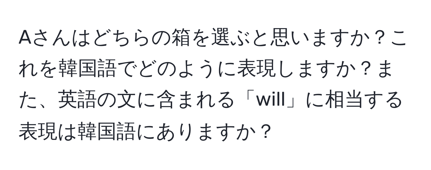 Aさんはどちらの箱を選ぶと思いますか？これを韓国語でどのように表現しますか？また、英語の文に含まれる「will」に相当する表現は韓国語にありますか？