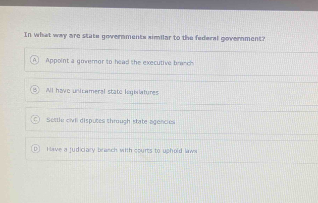 In what way are state governments similar to the federal government?
A Appoint a governor to head the executive branch
B ) 
All have unicameral state legislatures
Settle civil disputes through state agencies
Have a judiciary branch with courts to uphold laws