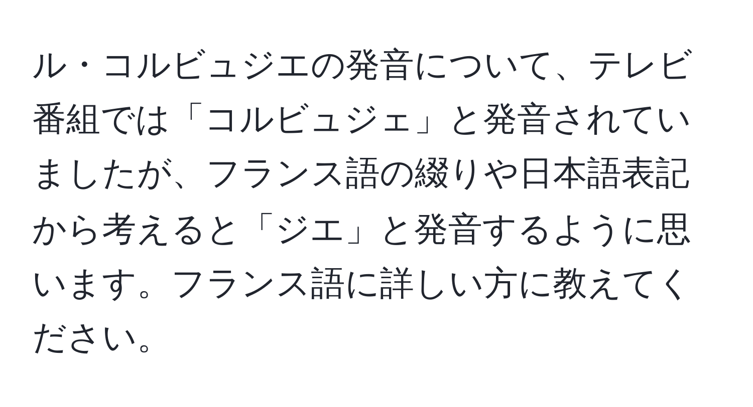 ル・コルビュジエの発音について、テレビ番組では「コルビュジェ」と発音されていましたが、フランス語の綴りや日本語表記から考えると「ジエ」と発音するように思います。フランス語に詳しい方に教えてください。