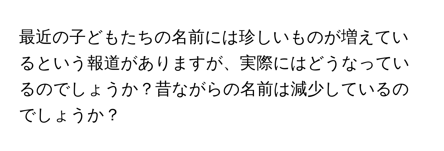 最近の子どもたちの名前には珍しいものが増えているという報道がありますが、実際にはどうなっているのでしょうか？昔ながらの名前は減少しているのでしょうか？