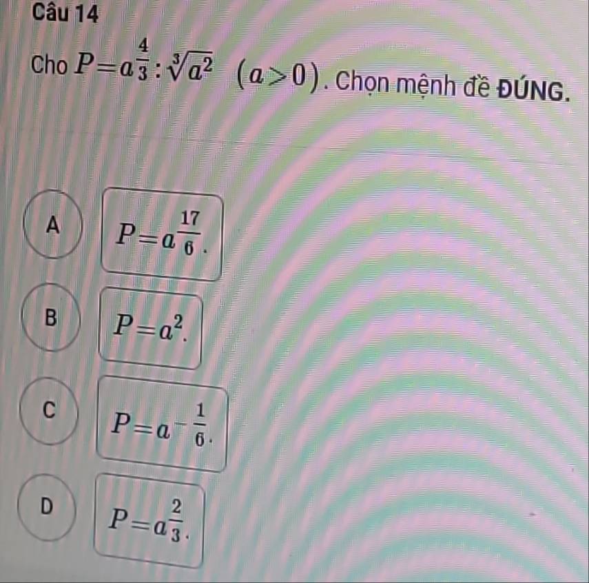 Cho P=a^(frac 4)3:sqrt[3](a^2)(a>0). Chọn mệnh đề ĐÚNG.
A P=a^(frac 17)6.
B P=a^2.
C P=a^(-frac 1)6.
D P=a^(frac 2)3.