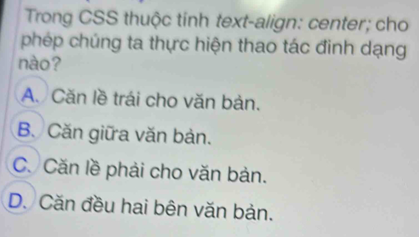 Trong CSS thuộc tính text-align: center; cho
phép chúng ta thực hiện thao tác đinh dạng
nào?
A. Căn lề trái cho văn bản.
B. Căn giữa văn bản.
C. Căn lề phải cho văn bản.
D. Căn đều hai bên văn bản.