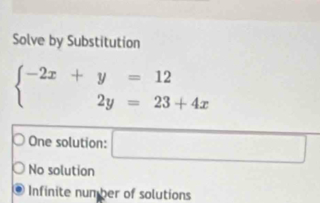 Solve by Substitution
beginarrayl -2x+y=12 2y=23+4xendarray.
One solution: □
No solution
Infinite number of solutions