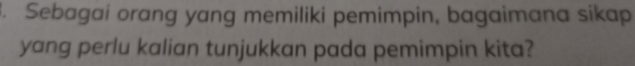 Sebagai orang yang memiliki pemimpin, bagaimana sikap 
yang perlu kalian tunjukkan pada pemimpin kita?