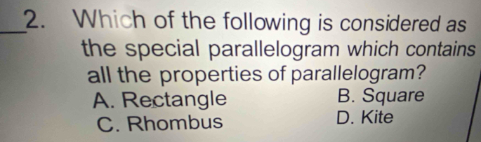 Which of the following is considered as
the special parallelogram which contains
all the properties of parallelogram?
A. Rectangle B. Square
C. Rhombus
D. Kite