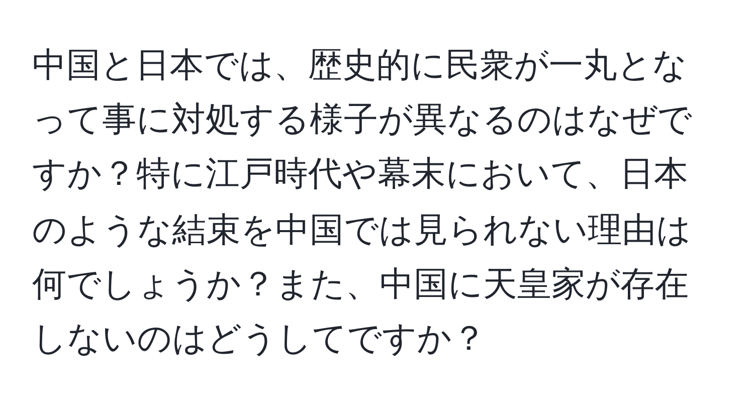 中国と日本では、歴史的に民衆が一丸となって事に対処する様子が異なるのはなぜですか？特に江戸時代や幕末において、日本のような結束を中国では見られない理由は何でしょうか？また、中国に天皇家が存在しないのはどうしてですか？