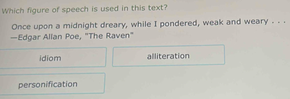 Which figure of speech is used in this text?
Once upon a midnight dreary, while I pondered, weak and weary . . .
—Edgar Allan Poe, "The Raven"
idiom alliteration
personification