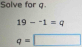 Solve for q.
19-^-1=q
q=□