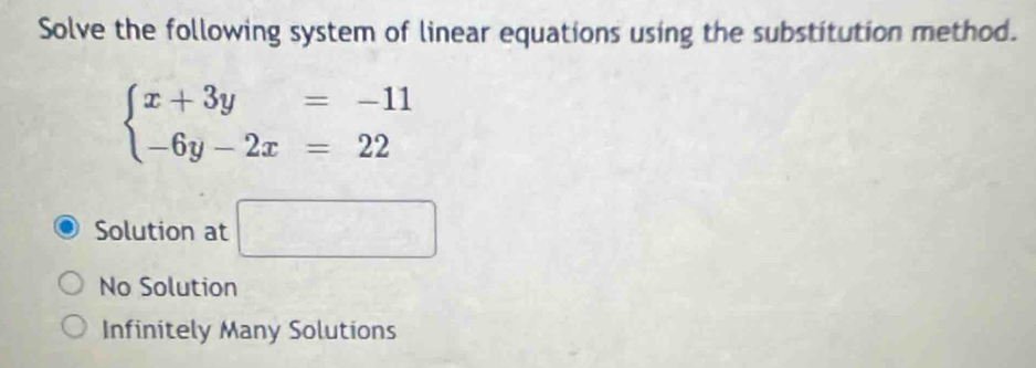 Solve the following system of linear equations using the substitution method.
beginarrayl x+3y=-11 -6y-2x=22endarray.
Solution at □
No Solution
Infinitely Many Solutions