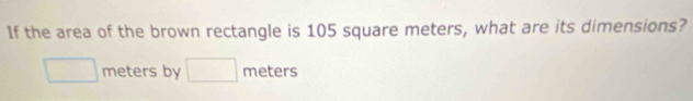 If the area of the brown rectangle is 105 square meters, what are its dimensions?
meters by meters