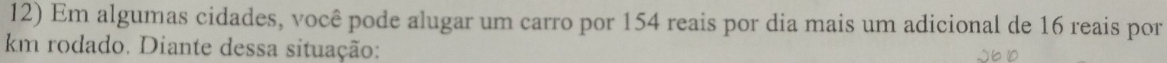 Em algumas cidades, você pode alugar um carro por 154 reais por dia mais um adicional de 16 reais por
km rodado. Diante dessa situação: