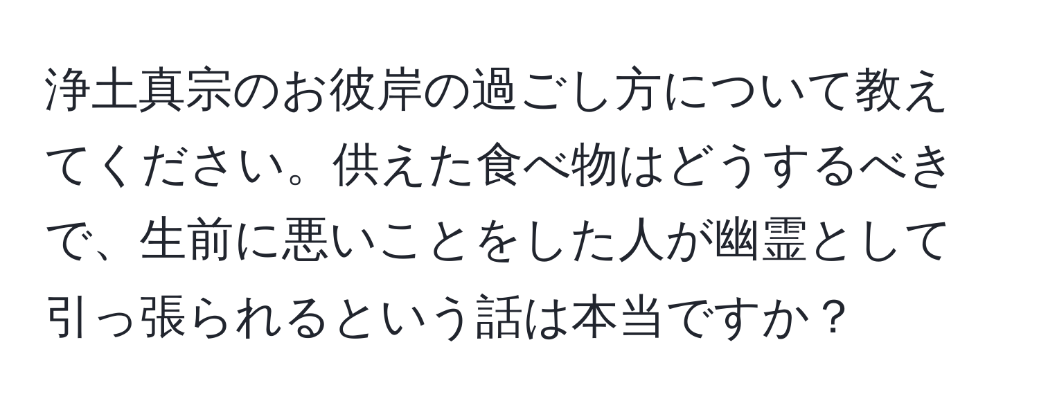 浄土真宗のお彼岸の過ごし方について教えてください。供えた食べ物はどうするべきで、生前に悪いことをした人が幽霊として引っ張られるという話は本当ですか？